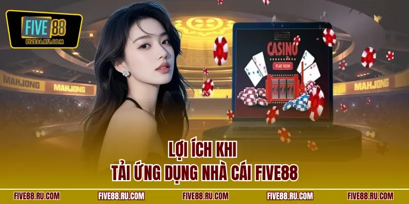 Lợi ích khi tải ứng dụng nhà cái FIVE88