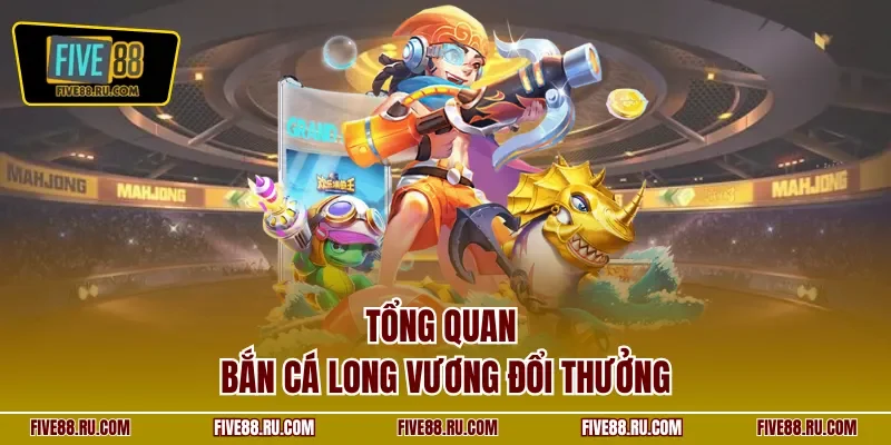 Tổng quan bắn cá Long Vương đổi thưởng