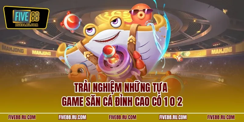Trải nghiệm những tựa game săn cá đỉnh cao có 1 0 2
